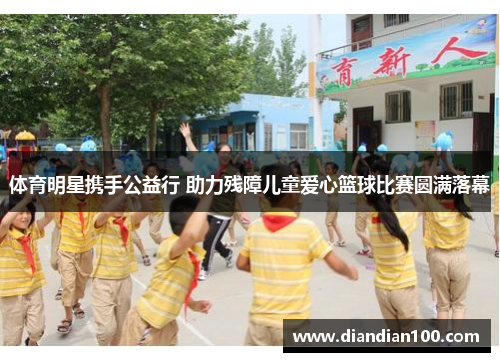 体育明星携手公益行 助力残障儿童爱心篮球比赛圆满落幕